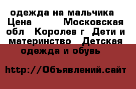  одежда на мальчика › Цена ­ 500 - Московская обл., Королев г. Дети и материнство » Детская одежда и обувь   